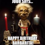 Jobu | JOBU SAYS... HAPPY BIRTHDAY BARBARITA! | image tagged in jobu | made w/ Imgflip meme maker