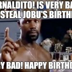 Jobu | ARNALDITO! IS VERY BAD TO STEAL JOBU'S BIRTHDAY; VERY BAD! HAPPY BIRTHDAY! | image tagged in jobu | made w/ Imgflip meme maker