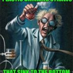 My next million dollar idea!  | I'VE DISCOVERED IT!!! PLASTIC DRINKING STRAWS; THAT SINK TO THE BOTTOM OF THE THE OCEAN | image tagged in mad scientist | made w/ Imgflip meme maker