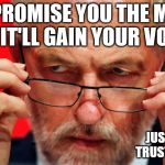 Corbyn - Gimme your vote | I'LL PROMISE YOU THE MOON IF IT'LL GAIN YOUR VOTE; JUST CAN'T TRUST CORBYN | image tagged in corbyn look,corbyn eww,communist socialist,party of haters,funny,momentum students | made w/ Imgflip meme maker