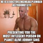 Johnny Sins | HE IS A DOCTOR,ENGINEAR,PLUMBER ,ASTROUNUT,ETC; PRESENTING YOU THE MOST INTLEGENT PERSON ON PLANET ALIVE JOHNNY SINS | image tagged in johnny sins | made w/ Imgflip meme maker
