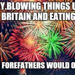 Closed Fourth of July | 4TH OF JULY.BLOWING THINGS UP,MAKING FUN OF BRITAIN AND EATING A TON . WHAT OUR FOREFATHERS WOULD OF WANTED. | image tagged in closed fourth of july | made w/ Imgflip meme maker