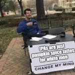 Change my mind | IPAs are just pumpkin spice lattes for white men | image tagged in change my mind,beer,pumpkin spice,white man,dank memes | made w/ Imgflip meme maker