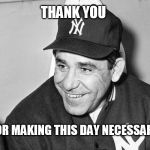 Yogi Berra | THANK YOU; FOR MAKING THIS DAY NECESSARY | image tagged in yogi berra | made w/ Imgflip meme maker