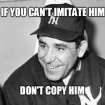 Yogi Berra | IF YOU CAN'T IMITATE HIM; DON'T COPY HIM | image tagged in yogi berra | made w/ Imgflip meme maker