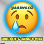 Password Bullying | 😢; password; GOOGLE KEEPS SAYING I’M WEAK | image tagged in memes,google,password,bullying,weak | made w/ Imgflip meme maker