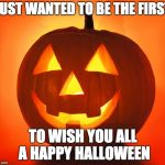 Jack-o-lantern | JUST WANTED TO BE THE FIRST; TO WISH YOU ALL A HAPPY HALLOWEEN | image tagged in jack-o-lantern | made w/ Imgflip meme maker