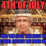 Queen of England | 4TH OF JULY; THE DAY WE LOST THE BEST PIECE OF REAL ESTATE WE EVER HAD | image tagged in queen of england | made w/ Imgflip meme maker