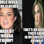 That's funny right there... | I WOULD NEVER WHERE CLOTHES; THAT'S OK BECAUSE TENTS AREN'T IN MY COLLECTION ANYWAY! MADE BY IVANKA TRUMP! | image tagged in rosie o'donnell,ivanka trump,clothing,fashion,memes | made w/ Imgflip meme maker