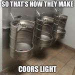 Keg Urinals | SO THAT'S HOW THEY MAKE; COORS LIGHT | image tagged in keg urinals | made w/ Imgflip meme maker