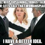I have a better idea | PEOPLE KEEP EXPLAINING THINGS I ALREADY KNOW; LET'S CALL THAT WOMANSPLAINING! I HAVE A BETTER IDEA. | image tagged in i have a better idea | made w/ Imgflip meme maker