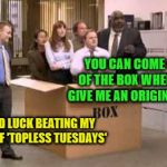 Followed by 'HR Wednesdays' (A dbquacken request) | YOU CAN COME OUT OF THE BOX WHEN YOU GIVE ME AN ORIGINAL IDEA; GOOD LUCK BEATING MY IDEA OF 'TOPLESS TUESDAYS' | image tagged in thinking outside the box,memes,original ideas,office humor,personal challenge | made w/ Imgflip meme maker