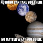 Planets | NOTHING CAN TAKE YOU THERE; NO MATTER WHAT YOU BUILD. | image tagged in planets | made w/ Imgflip meme maker