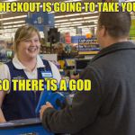 Hide the pain cashier | SELF CHECKOUT IS GOING TO TAKE YOUR JOB; OH SO THERE IS A GOD | image tagged in walmart checkout lady,retail,customer service | made w/ Imgflip meme maker