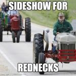 tractors | SIDESHOW FOR; REDNECKS | image tagged in tractors | made w/ Imgflip meme maker