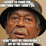 Random Old Black man | I SERVED 20 YEARS FOR SOMETHING THAT I DIDN'T DO. I DIDN'T WIPE MY FINGERPRINTS OFF OF THE REVOLVER. | image tagged in random old black man | made w/ Imgflip meme maker