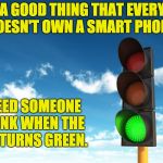 Give me that green light | IT’S A GOOD THING THAT EVERYONE DOESN'T OWN A SMART PHONE. WE NEED SOMEONE TO HONK WHEN THE LIGHT TURNS GREEN. | image tagged in give me that green light | made w/ Imgflip meme maker