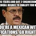 Desi/Indian parents | I WORKED 15 YEARS AND GOT 2 ENGINEERING DEGREES AND MEDICAL DEGREE TO QUALIFY FOR U.S. VISA; OH, YOU'RE A MEXICAN WITH NO QUALIFICATIONS, GO RIGHT AHEAD | image tagged in desi/indian parents | made w/ Imgflip meme maker
