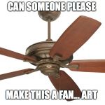 Ceiling fan | CAN SOMEONE PLEASE; MAKE THIS A FAN... ART | image tagged in ceiling fan | made w/ Imgflip meme maker