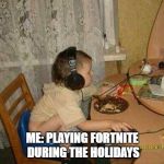 Fortniter | ME: PLAYING FORTNITE DURING THE HOLIDAYS | image tagged in fortniter | made w/ Imgflip meme maker