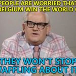 It might happen... :) | PEOPLE ARE WORRIED THAT IF BELGIUM WIN THE WORLD CUP; THEY WON'T STOP WAFFLING ABOUT IT... | image tagged in ronnie barker news,memes,belgium,world cup,football | made w/ Imgflip meme maker