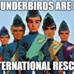 thunderbirds | THUNDERBIRDS ARE GO; INTERNATIONAL RESCUE | image tagged in thunderbirds | made w/ Imgflip meme maker