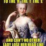She's comin' off just a little bit conceited (A DrSarcasm request) | I'M THE 'M' TO THE 'A' TO THE 'R' THE 'I' THE 'E'; AND CAN'T NO OTHER LADY LOSE HER HEAD LIKE ME, CUZ CAKE'S DELICIOUS | image tagged in marie antoinette,memes,personal challenge,fergie,song lyrics,fergalicious | made w/ Imgflip meme maker