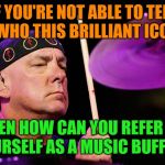 Neil Peart dec 7th | IF YOU'RE NOT ABLE TO TELL ME WHO THIS BRILLIANT ICON IS; THEN HOW CAN YOU REFER TO  YOURSELF AS A MUSIC BUFF??? | image tagged in neil peart dec 7th | made w/ Imgflip meme maker