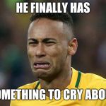 neymar crying | HE FINALLY HAS; SOMETHING TO CRY ABOUT | image tagged in neymar crying | made w/ Imgflip meme maker