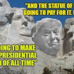 Making Mount RushLimbaughMore Great Again | "AND THE STATUE OF LIBERTY IS GOING TO PAY FOR IT. BELIEVE ME"; "WE'RE GOING TO MAKE THE BEST PRESIDENTIAL MOUNTAIN OF ALL TIME" | image tagged in trump rushmore,limbady meme,go get em the memers meme man,well then shit,okay thank you | made w/ Imgflip meme maker
