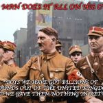 Mein Gay Fuhrer | NO MAN DOES IT ALL ON HIS OWN; BOYS WE HAVE GOT BILLIONS OF POUNDS OUT OF THE UNITED KINGDOM AND WE GAVE THEM NOTHING IN RETURN | image tagged in mein gay fuhrer,brexit,eu,teresa may,libtards,remain | made w/ Imgflip meme maker