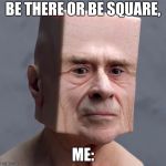square head | BE THERE OR BE SQUARE, ME: | image tagged in square head | made w/ Imgflip meme maker