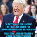 trump laughing | I'M PUTTING ALL YOU LIBERALS IN THE F.E.M.A CAMPS FOR DEPROGRAMMING AND RE-EDUCATION; TRUST ME ...NOBODY BUILDS CAMPS BETTER THAN ME | image tagged in trump laughing | made w/ Imgflip meme maker
