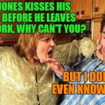 husband beaten | MR JONES KISSES HIS WIFE BEFORE HE LEAVES FOR WORK, WHY CAN'T YOU? BUT I DON'T EVEN KNOW HER! | image tagged in husband beaten | made w/ Imgflip meme maker