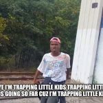 Trapping gone wrong | AYE I’M TRAPPING LITTLE KIDS TRAPPING LITTLE KIDS GOING SO FAR CUZ I’M TRAPPING LITTLE KIDS. | image tagged in kema memes,dank dank,kemadagod,trapping 21,music | made w/ Imgflip meme maker