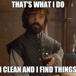 i drink and i know things | THAT'S WHAT I DO; I CLEAN AND I FIND THINGS | image tagged in i drink and i know things | made w/ Imgflip meme maker
