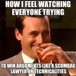 drinking whiskey | HOW I FEEL WATCHING EVERYONE TRYING; TO WIN ARGUMENTS LIKE A SCUMBAG LAWYER ON TECHNICALITIES | image tagged in drinking whiskey | made w/ Imgflip meme maker