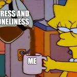 Lisa drinks coffee | STRESS AND LONELINESS; ME | image tagged in lisa drinks coffee | made w/ Imgflip meme maker