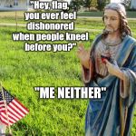 Christ s'plaining | "Hey, flag, you ever feel dishonored when people kneel before you?"; "ME NEITHER" | image tagged in christ s'plaining | made w/ Imgflip meme maker