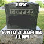 deathofcoffee | GREAT... NOW I'LL BE DEAD-TIRED ALL DAY! | image tagged in deathofcoffee | made w/ Imgflip meme maker