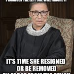 Ruth Bader Ginsberg | SWORE TO UPHOLD THE CONSTITUTION THEN PROMISES THE LEFT SHE WILL IGNORE IT; IT'S TIME SHE RESIGNED OR BE REMOVED BY FORCE FROM THE BENCH | image tagged in ruth bader ginsberg | made w/ Imgflip meme maker