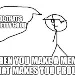 me does the nae nae | LOL THAT'S PRETTY GOOD; WHEN YOU MAKE A MEME THAT MAKES YOU PROUD | image tagged in me does the nae nae | made w/ Imgflip meme maker