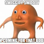 swiggity swooty i'm coming for that booty | SWIGGITY SWOOTY; I'M COMING FOR THAT BOOTY | image tagged in orange man,swiggity swooty | made w/ Imgflip meme maker