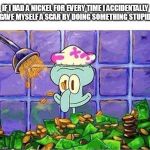 "Scars are not a price for long life, but evidence of a lively one." | IF I HAD A NICKEL FOR EVERY TIME I ACCIDENTALLY GAVE MYSELF A SCAR BY DOING SOMETHING STUPID: | image tagged in memes,squidward,bathing in money | made w/ Imgflip meme maker