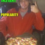 Instant Popularity | INSTANT; POPULARITY | image tagged in instant popularity | made w/ Imgflip meme maker
