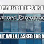 Planned Parenthood | LOCKED MY KEYS IN THE CAR NEARBY; GOT KICKED OUT WHEN I ASKED FOR A COAT HANGER | image tagged in planned parenthood | made w/ Imgflip meme maker