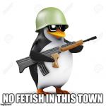 Armed Penguin | NO FETISH IN THIS TOWN | image tagged in armed penguin | made w/ Imgflip meme maker