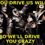 mini Kiss Band | YOU DRIVE US WILD; SO WE'LL DRIVE YOU CRAZY | image tagged in mini kiss band | made w/ Imgflip meme maker