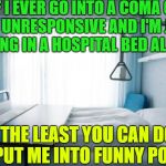 real friends would "coma patient"  | IF I EVER GO INTO A COMA OR I'M UNRESPONSIVE AND I'M JUST 
LAYING IN A HOSPITAL BED ALL DAY, THE LEAST YOU CAN DO IS PUT ME INTO FUNNY POSES. | image tagged in hospital bed | made w/ Imgflip meme maker