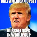 Sad trump | ONLY AMERICAN UPSET; RUSSIA LOSES IN WORLD CUP | image tagged in sad trump | made w/ Imgflip meme maker